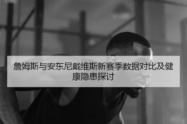 詹姆斯与安东尼戴维斯新赛季数据对比及健康隐患探讨